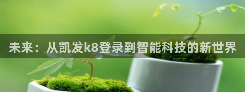 壹号平台下载安装官网：未来：从凯发k8登录到智能科技的新世界