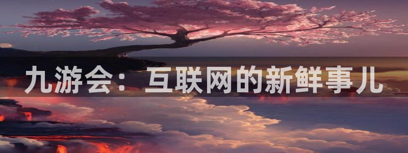 壹号大舞台官网入口：九游会：互联网的新鲜事儿
