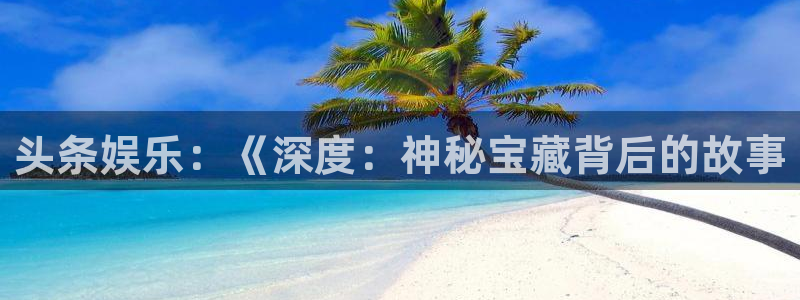 万向娱乐下载：头条娱乐：《深度：神秘宝藏背后的故事