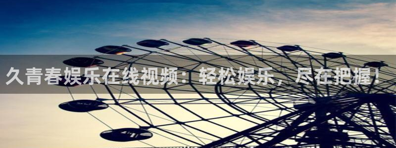 万向娱乐app官网下载苹果：久青春娱乐在线视频：轻松娱乐，尽在把握！