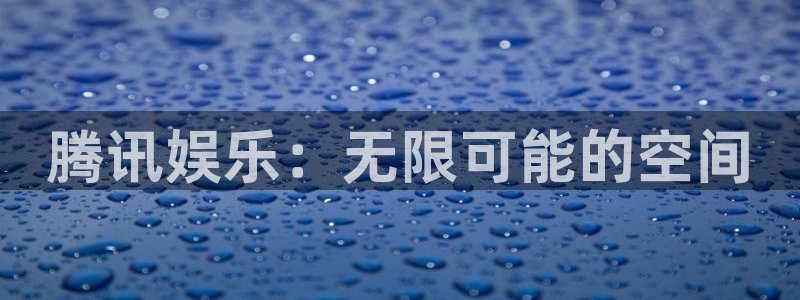 壹号电子娱乐app下载最新版本：腾讯娱乐：无限可能的空间