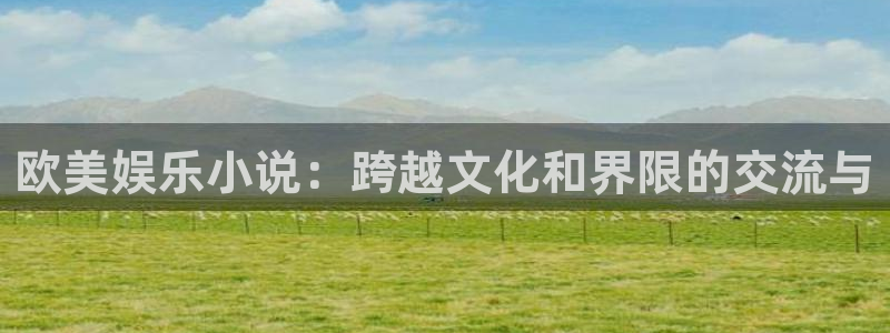 壹号大舞台怎么下载：欧美娱乐小说：跨越文化和界限的交流与