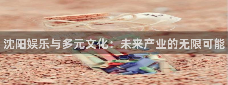 壹号app下载链接：沈阳娱乐与多元文化：未来产业的无限可能